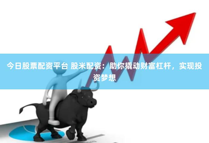 今日股票配资平台 股米配资：助你撬动财富杠杆，实现投资梦想