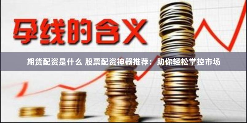 期货配资是什么 股票配资神器推荐：助你轻松掌控市场