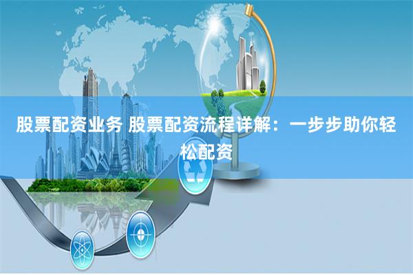股票配资业务 股票配资流程详解：一步步助你轻松配资