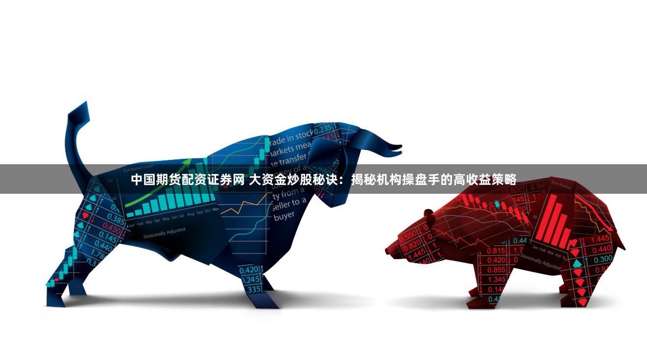 中国期货配资证券网 大资金炒股秘诀：揭秘机构操盘手的高收益策略