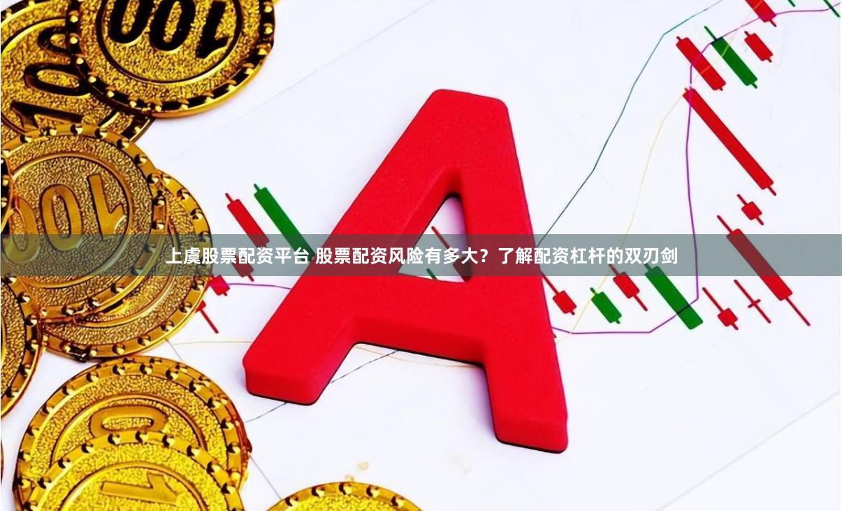 上虞股票配资平台 股票配资风险有多大？了解配资杠杆的双刃剑