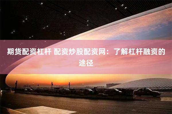 期货配资杠杆 配资炒股配资网：了解杠杆融资的途径