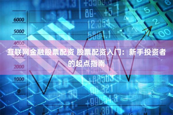 互联网金融股票配资 股票配资入门：新手投资者的起点指南