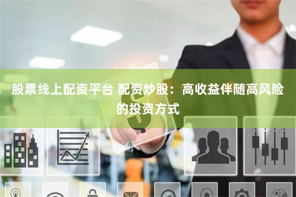 股票线上配资平台 配资炒股：高收益伴随高风险的投资方式