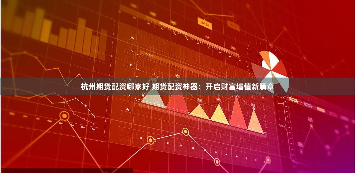 杭州期货配资哪家好 期货配资神器：开启财富增值新篇章