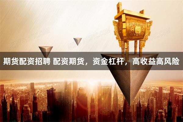 期货配资招聘 配资期货，资金杠杆，高收益高风险