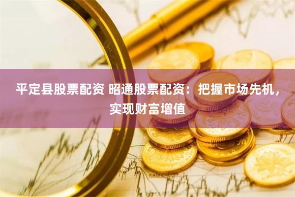 平定县股票配资 昭通股票配资：把握市场先机，实现财富增值