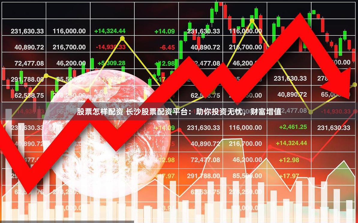 股票怎样配资 长沙股票配资平台：助你投资无忧，财富增值