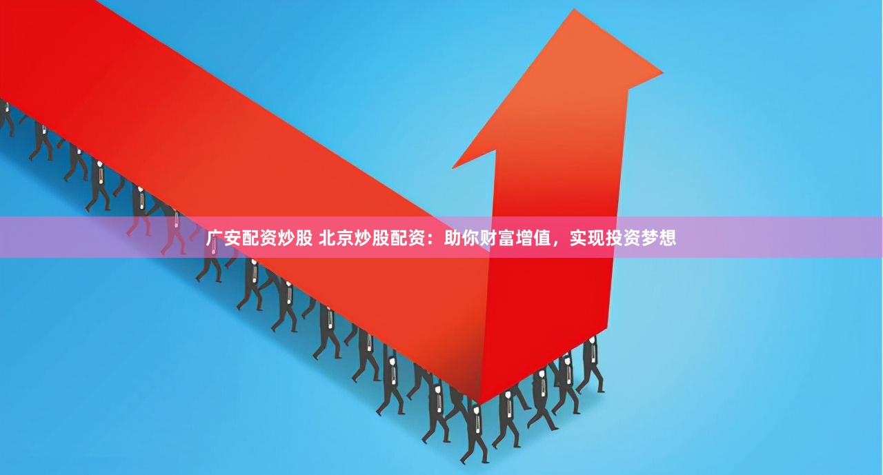 广安配资炒股 北京炒股配资：助你财富增值，实现投资梦想