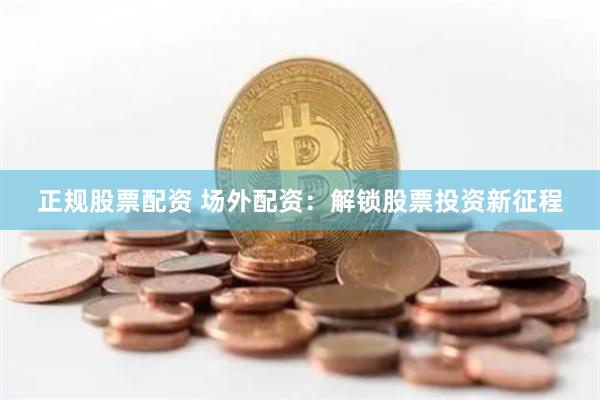 正规股票配资 场外配资：解锁股票投资新征程
