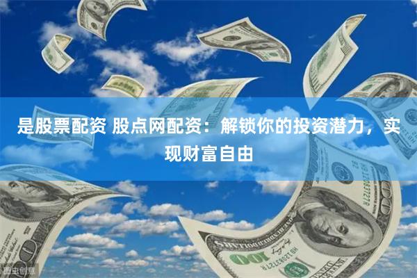 是股票配资 股点网配资：解锁你的投资潜力，实现财富自由