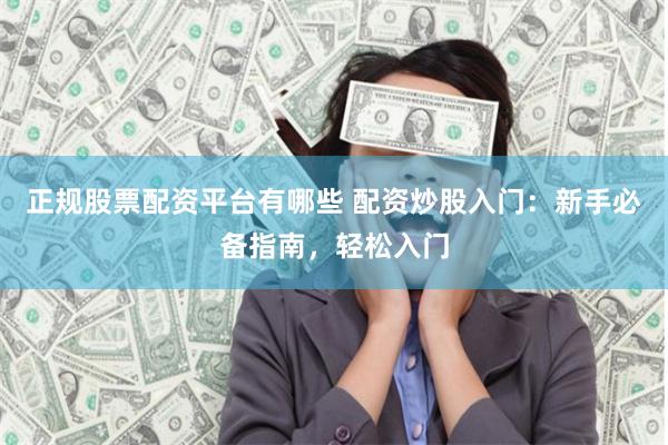正规股票配资平台有哪些 配资炒股入门：新手必备指南，轻松入门