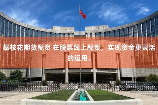 攀枝花期货配资 在股票线上配资，实现资金更灵活的运用。