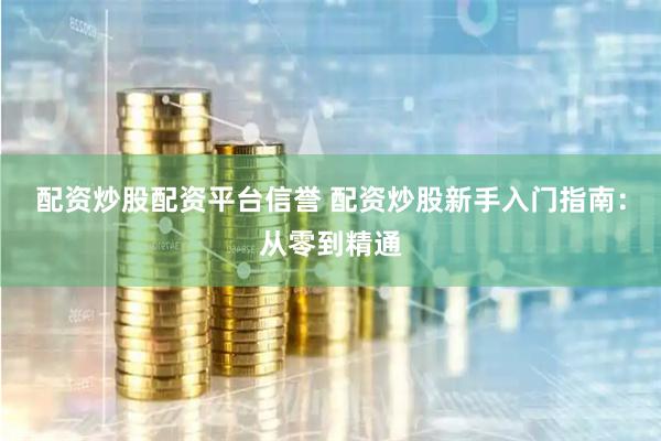 配资炒股配资平台信誉 配资炒股新手入门指南：从零到精通