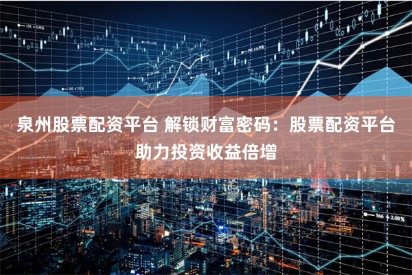 泉州股票配资平台 解锁财富密码：股票配资平台助力投资收益倍增