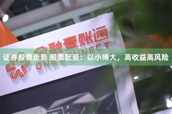 证券股票走势 股票配资：以小博大，高收益高风险