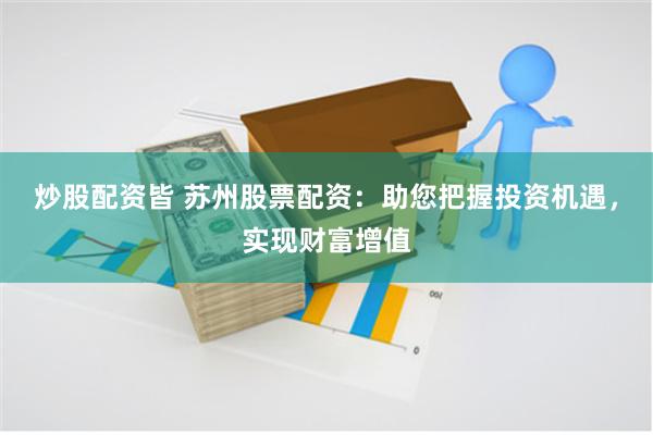 炒股配资皆 苏州股票配资：助您把握投资机遇，实现财富增值