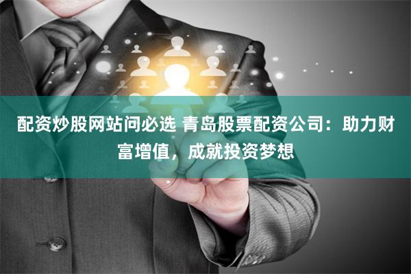 配资炒股网站问必选 青岛股票配资公司：助力财富增值，成就投资梦想