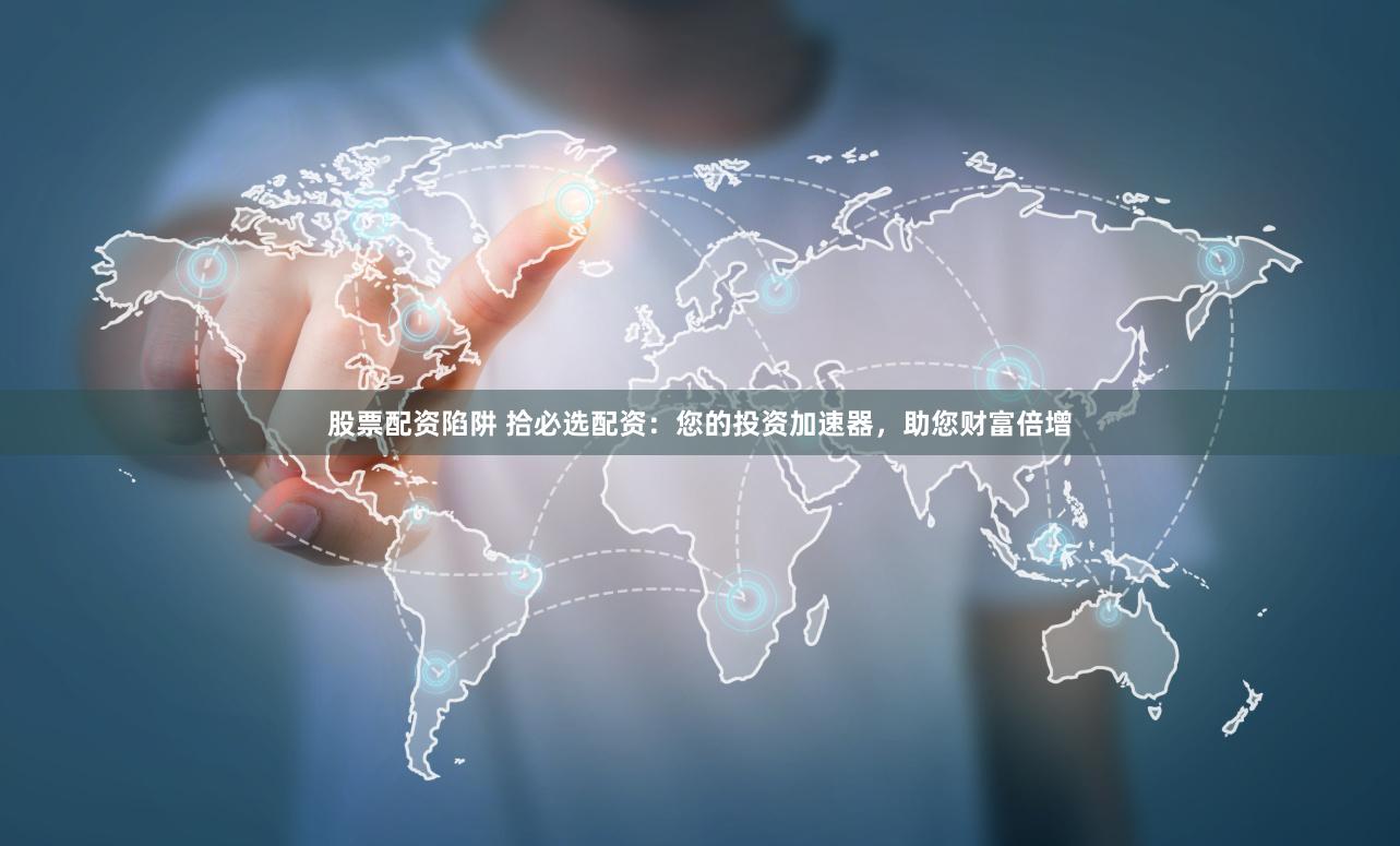 股票配资陷阱 拾必选配资：您的投资加速器，助您财富倍增