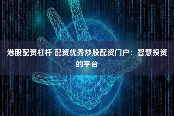 港股配资杠杆 配资优秀炒股配资门户：智慧投资的平台