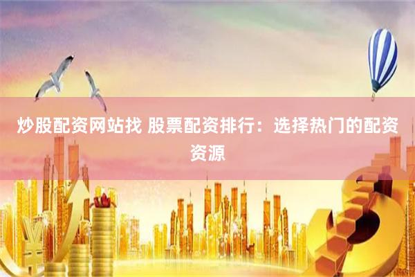 炒股配资网站找 股票配资排行：选择热门的配资资源
