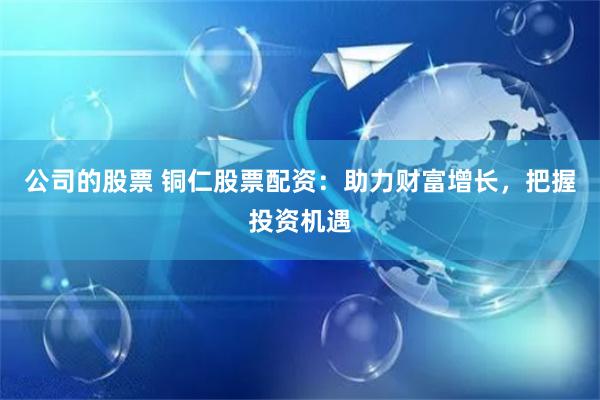公司的股票 铜仁股票配资：助力财富增长，把握投资机遇