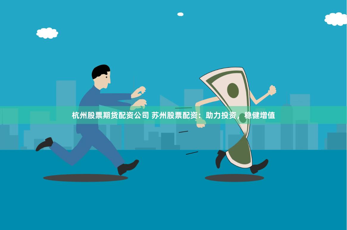 杭州股票期货配资公司 苏州股票配资：助力投资，稳健增值