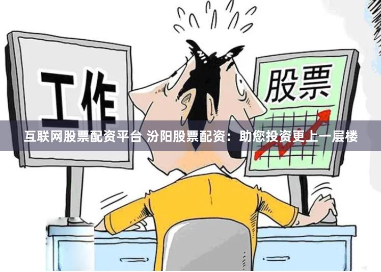 互联网股票配资平台 汾阳股票配资：助您投资更上一层楼