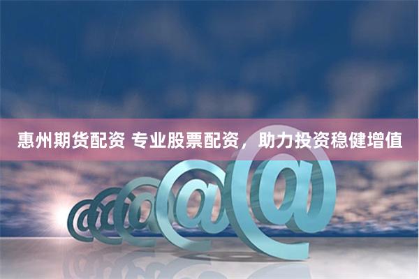 惠州期货配资 专业股票配资，助力投资稳健增值