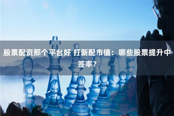 股票配资那个平台好 打新配市值：哪些股票提升中签率？