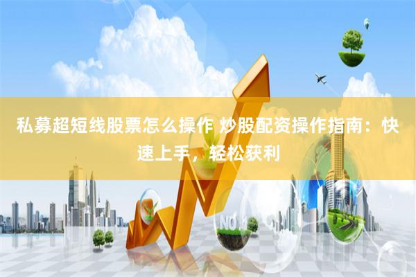 私募超短线股票怎么操作 炒股配资操作指南：快速上手，轻松获利