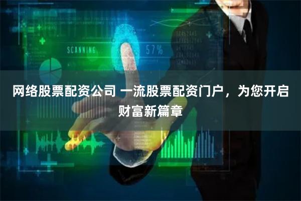 网络股票配资公司 一流股票配资门户，为您开启财富新篇章