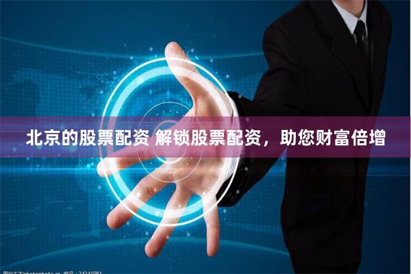 北京的股票配资 解锁股票配资，助您财富倍增
