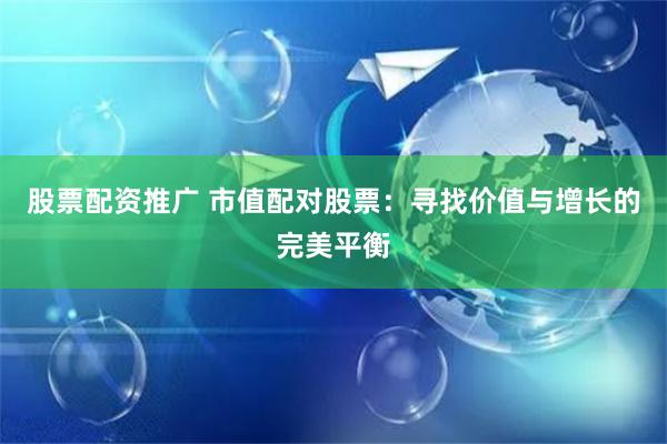 股票配资推广 市值配对股票：寻找价值与增长的完美平衡