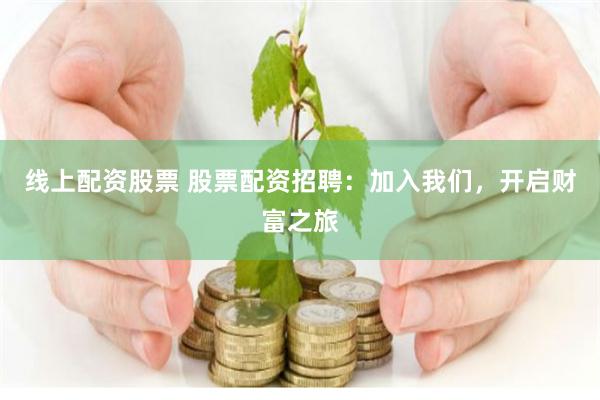 线上配资股票 股票配资招聘：加入我们，开启财富之旅