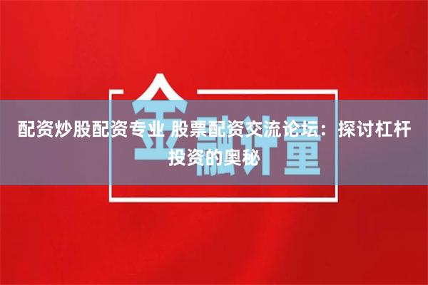 配资炒股配资专业 股票配资交流论坛：探讨杠杆投资的奥秘