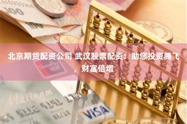 北京期货配资公司 武汉股票配资：助您投资腾飞，财富倍增