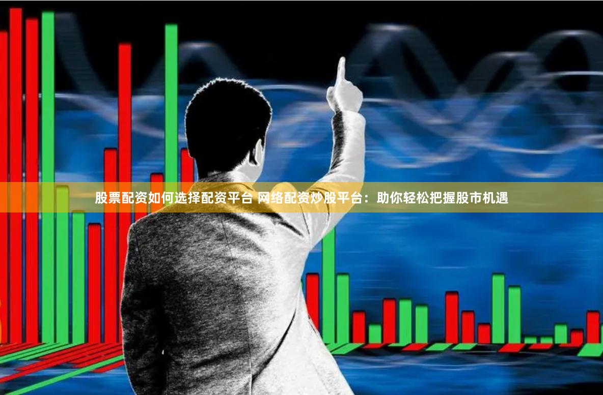股票配资如何选择配资平台 网络配资炒股平台：助你轻松把握股市机遇
