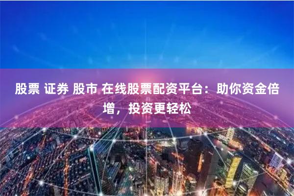 股票 证券 股市 在线股票配资平台：助你资金倍增，投资更轻松