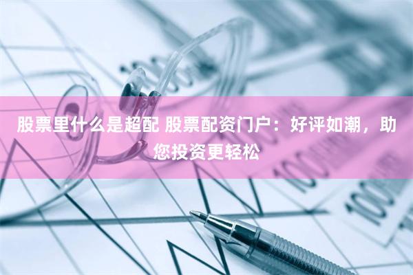 股票里什么是超配 股票配资门户：好评如潮，助您投资更轻松
