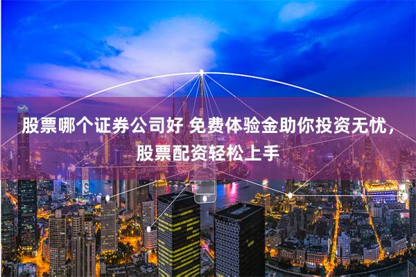 股票哪个证券公司好 免费体验金助你投资无忧,股票配资轻松上手