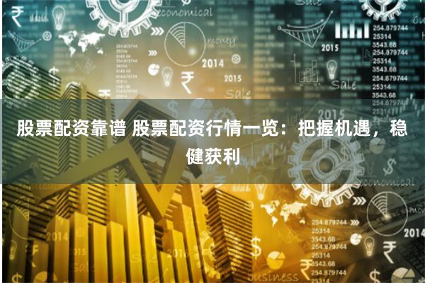股票配资靠谱 股票配资行情一览：把握机遇，稳健获利