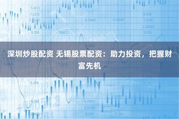 深圳炒股配资 无锡股票配资:助力投资,把握财富先机