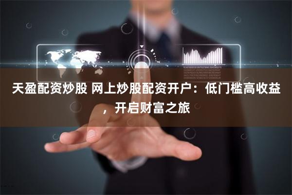 天盈配资炒股 网上炒股配资开户:低门槛高收益,开启财富之旅