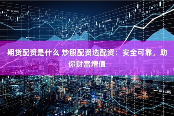 期货配资是什么 炒股配资选配资:安全可靠,助你财富增值