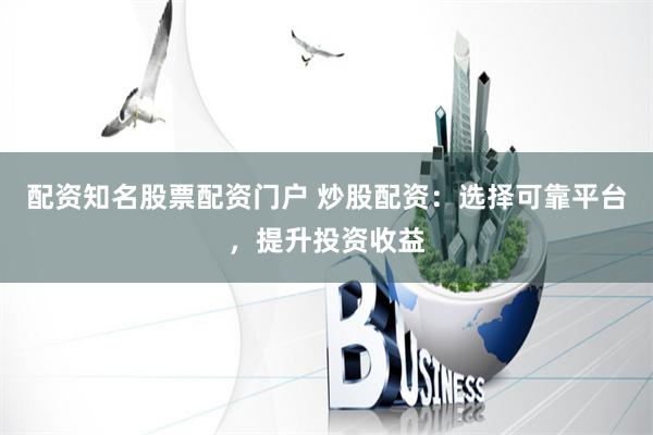 配资知名股票配资门户 炒股配资:选择可靠平台,提升投资收益