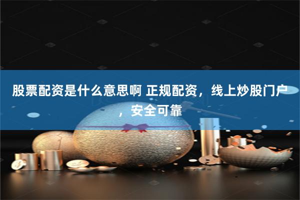 股票配资是什么意思啊 正规配资,线上炒股门户,安全可靠