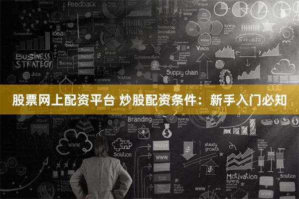 股票网上配资平台 炒股配资条件:新手入门必知