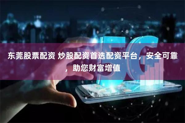东莞股票配资 炒股配资首选配资平台,安全可靠,助您财富增值