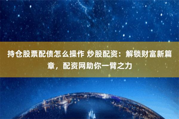 持仓股票配债怎么操作 炒股配资:解锁财富新篇章,配资网助你一臂之力